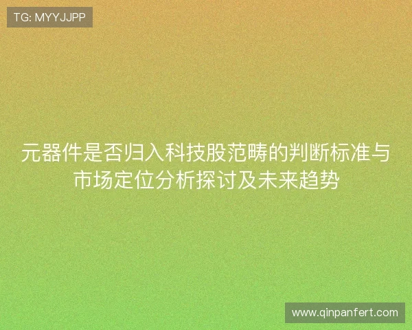 元器件是否归入科技股范畴的判断标准与市场定位分析探讨及未来趋势