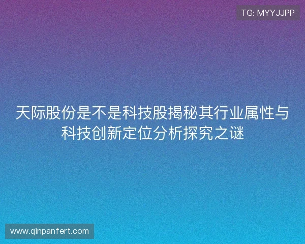 天际股份是不是科技股揭秘其行业属性与科技创新定位分析探究之谜